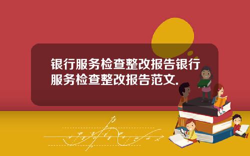 银行服务检查整改报告银行服务检查整改报告范文.