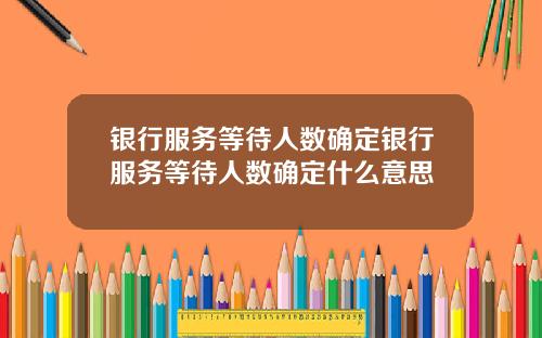银行服务等待人数确定银行服务等待人数确定什么意思