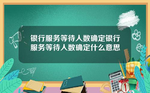 银行服务等待人数确定银行服务等待人数确定什么意思