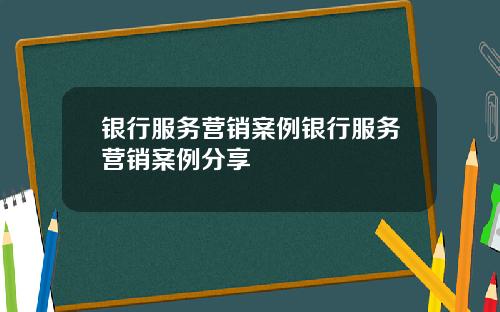 银行服务营销案例银行服务营销案例分享