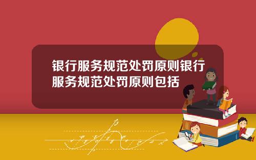 银行服务规范处罚原则银行服务规范处罚原则包括
