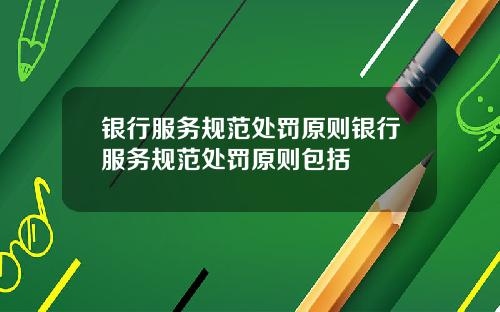 银行服务规范处罚原则银行服务规范处罚原则包括