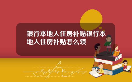 银行本地人住房补贴银行本地人住房补贴怎么领
