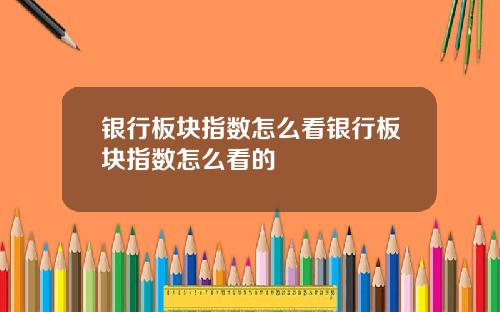 银行板块指数怎么看银行板块指数怎么看的