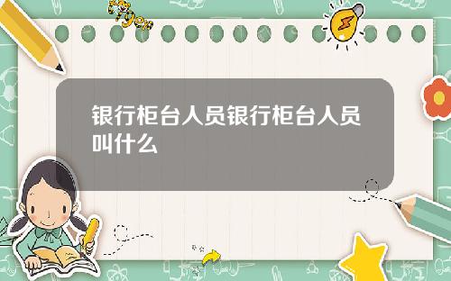 银行柜台人员银行柜台人员叫什么