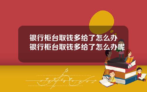 银行柜台取钱多给了怎么办银行柜台取钱多给了怎么办呢