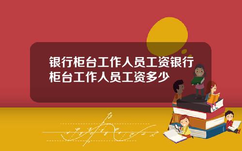 银行柜台工作人员工资银行柜台工作人员工资多少