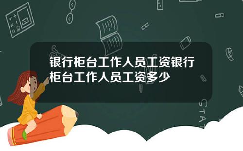 银行柜台工作人员工资银行柜台工作人员工资多少