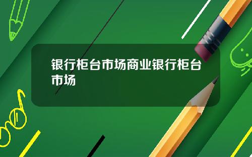 银行柜台市场商业银行柜台市场