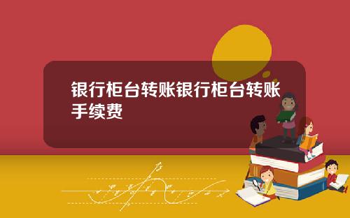 银行柜台转账银行柜台转账手续费