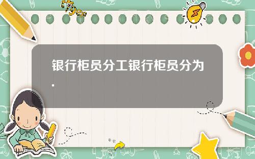 银行柜员分工银行柜员分为.