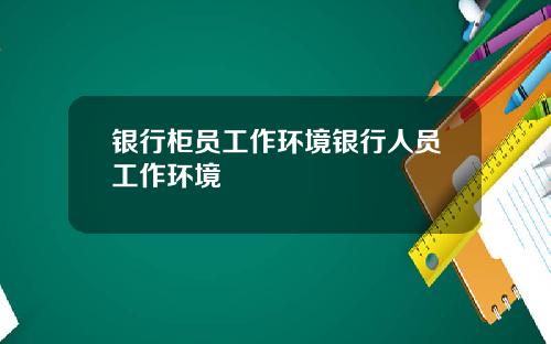 银行柜员工作环境银行人员工作环境
