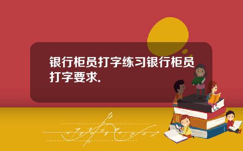 银行柜员打字练习银行柜员打字要求.