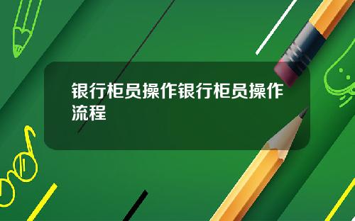 银行柜员操作银行柜员操作流程