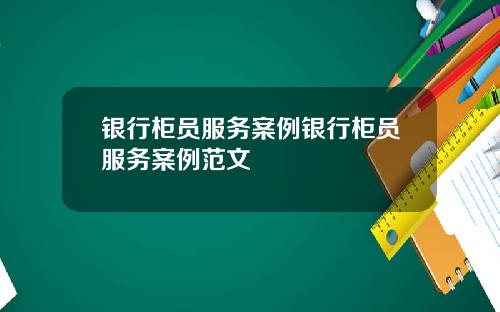银行柜员服务案例银行柜员服务案例范文