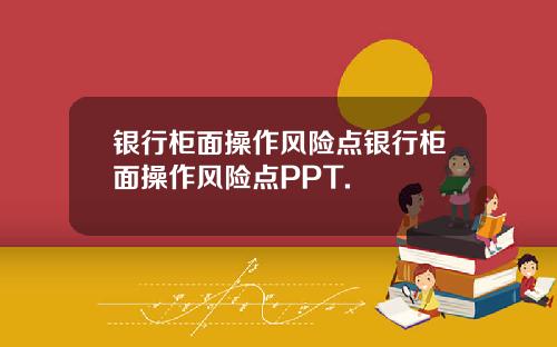 银行柜面操作风险点银行柜面操作风险点PPT.