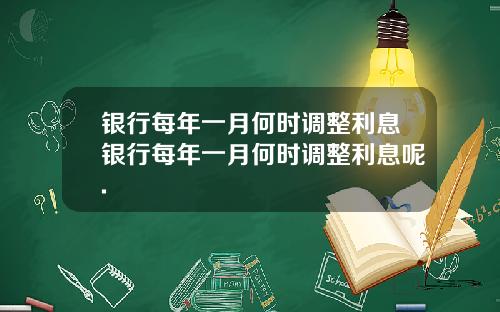 银行每年一月何时调整利息银行每年一月何时调整利息呢.