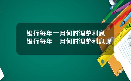 银行每年一月何时调整利息银行每年一月何时调整利息呢