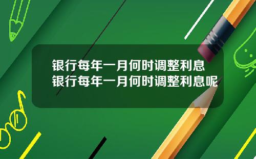 银行每年一月何时调整利息银行每年一月何时调整利息呢