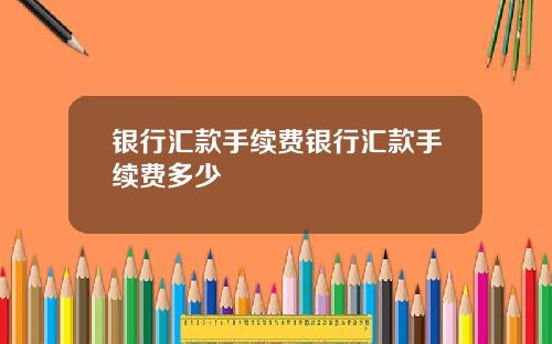 银行汇款手续费银行汇款手续费多少