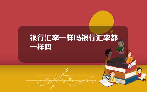 银行汇率一样吗银行汇率都一样吗