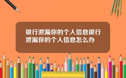 银行泄漏你的个人信息银行泄漏你的个人信息怎么办