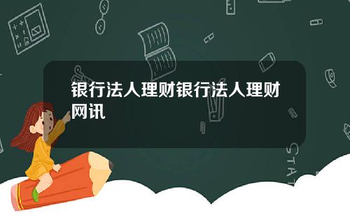 银行法人理财银行法人理财网讯