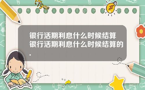 银行活期利息什么时候结算银行活期利息什么时候结算的.