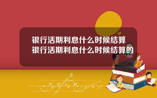 银行活期利息什么时候结算银行活期利息什么时候结算的