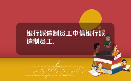 银行派遣制员工中信银行派遣制员工.
