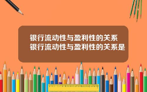 银行流动性与盈利性的关系银行流动性与盈利性的关系是