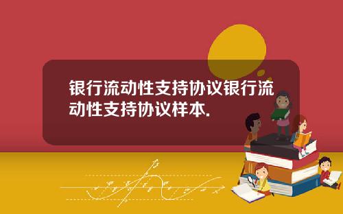 银行流动性支持协议银行流动性支持协议样本.