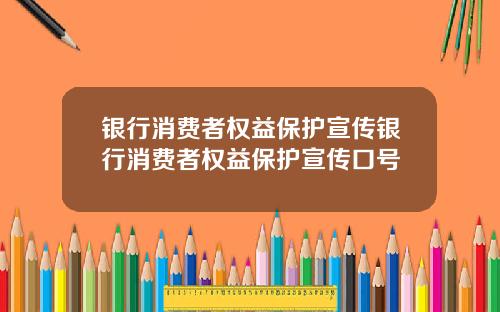 银行消费者权益保护宣传银行消费者权益保护宣传口号