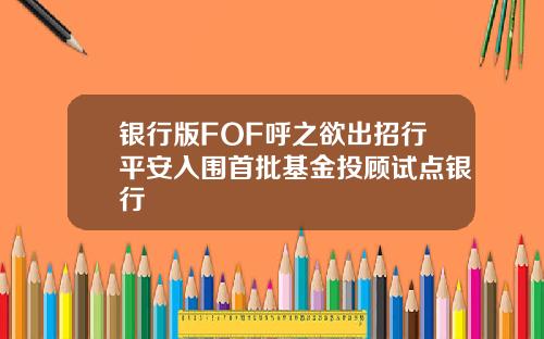 银行版FOF呼之欲出招行平安入围首批基金投顾试点银行