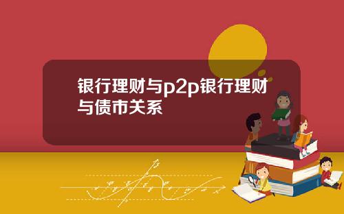 银行理财与p2p银行理财与债市关系