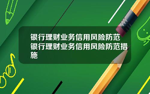 银行理财业务信用风险防范银行理财业务信用风险防范措施