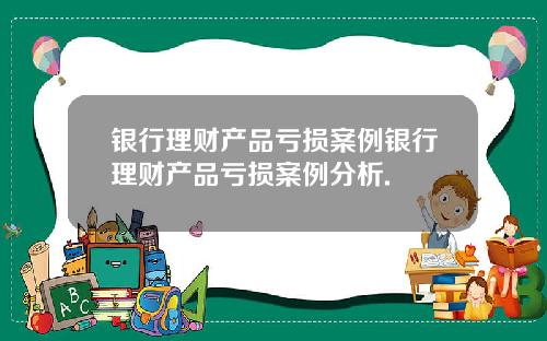 银行理财产品亏损案例银行理财产品亏损案例分析.