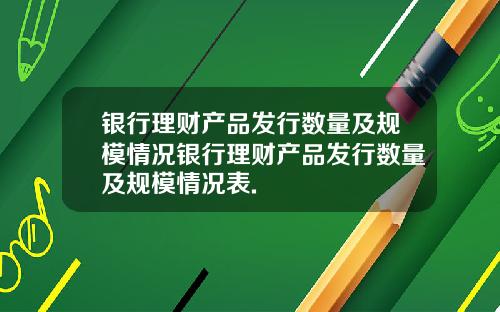 银行理财产品发行数量及规模情况银行理财产品发行数量及规模情况表.