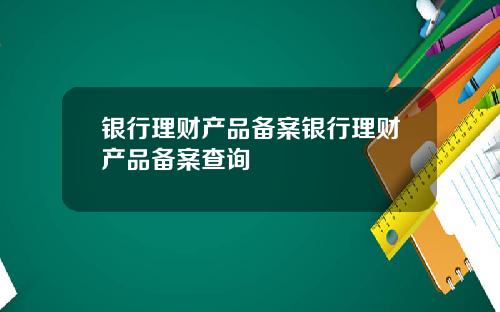 银行理财产品备案银行理财产品备案查询
