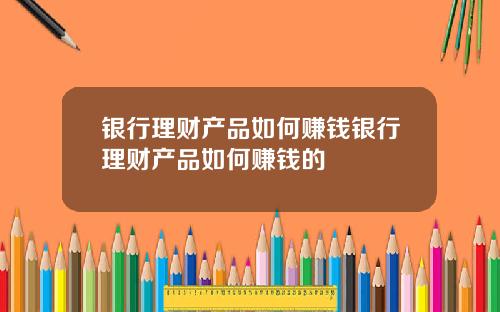 银行理财产品如何赚钱银行理财产品如何赚钱的