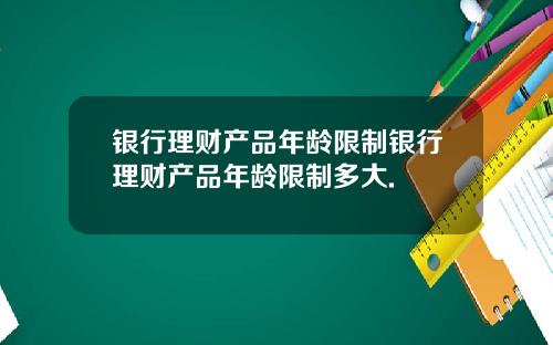 银行理财产品年龄限制银行理财产品年龄限制多大.