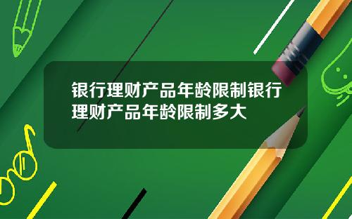 银行理财产品年龄限制银行理财产品年龄限制多大