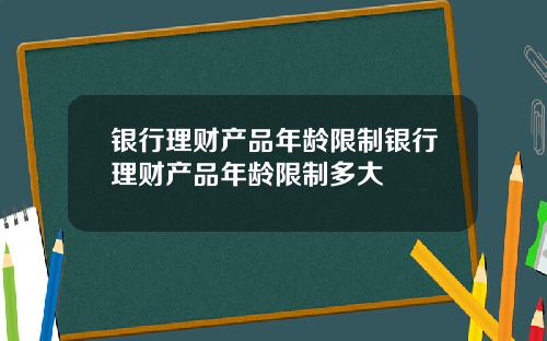 银行理财产品年龄限制银行理财产品年龄限制多大