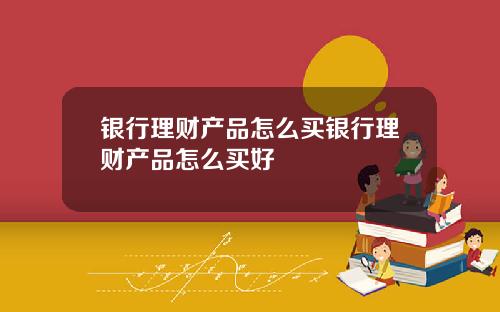 银行理财产品怎么买银行理财产品怎么买好