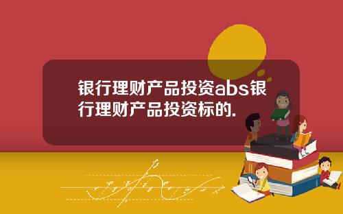 银行理财产品投资abs银行理财产品投资标的.
