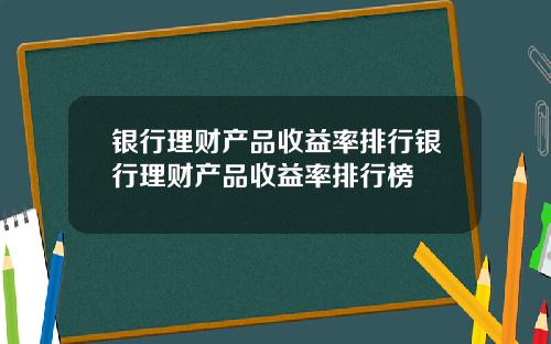 银行理财产品收益率排行银行理财产品收益率排行榜