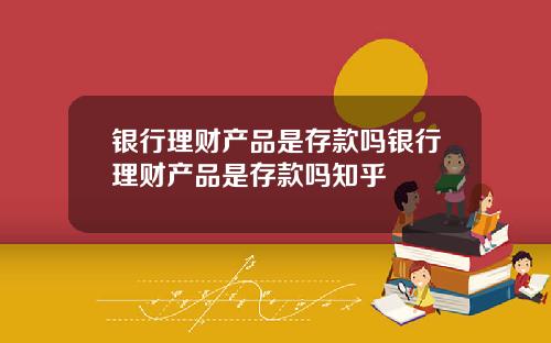 银行理财产品是存款吗银行理财产品是存款吗知乎