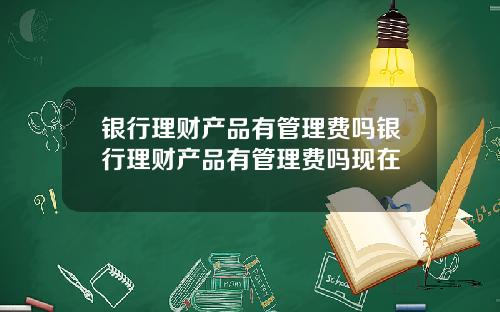 银行理财产品有管理费吗银行理财产品有管理费吗现在