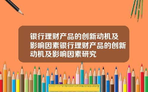 银行理财产品的创新动机及影响因素银行理财产品的创新动机及影响因素研究