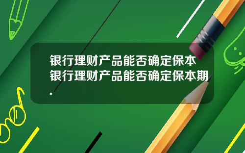 银行理财产品能否确定保本银行理财产品能否确定保本期.